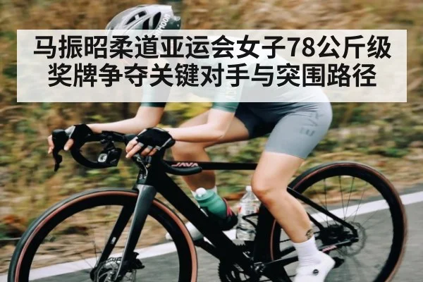 马振昭柔道亚运会女子78公斤级奖牌争夺关键对手与突围路径 | kaiyun