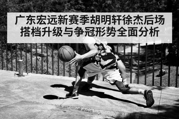 广东宏远新赛季胡明轩徐杰后场搭档升级与争冠形势全面分析 - kaiyun