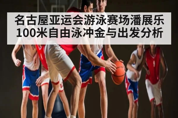 名古屋亚运会游泳赛场潘展乐100米自由泳冲金与出发分析 - kaiyun