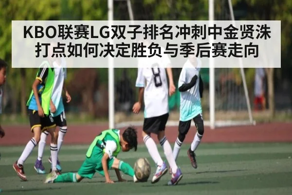 KBO联赛LG双子排名冲刺中金贤洙打点如何决定胜负与季后赛走向 - kaiyun
